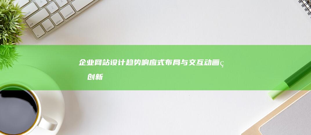 企业网站设计趋势：响应式布局与交互动画的创新应用 (企业网站设计的重要性)