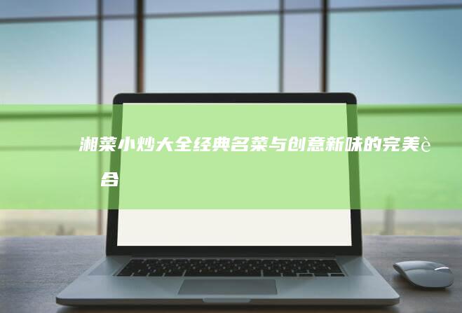 湘菜小炒大全：经典名菜与创意新味的完美融合